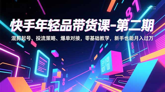 快手年轻品带货课-第二期，混剪起号、投流策略、爆单对接，零基础教学，新手也能月入过万-星火轻创