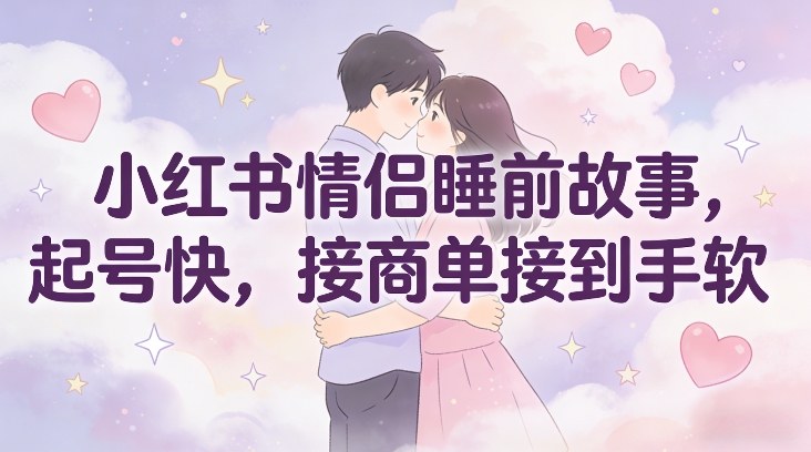 小红书情侣睡前故事，起号快，接商单接到手软-星火轻创