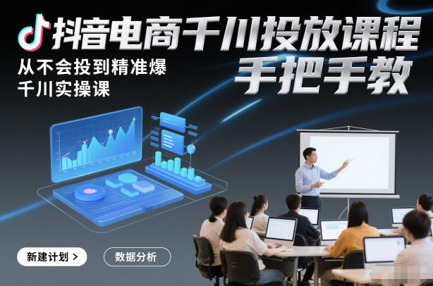 抖音电商千川投放课程，从不会投到精准爆，千川实操课，手把手教-星火轻创