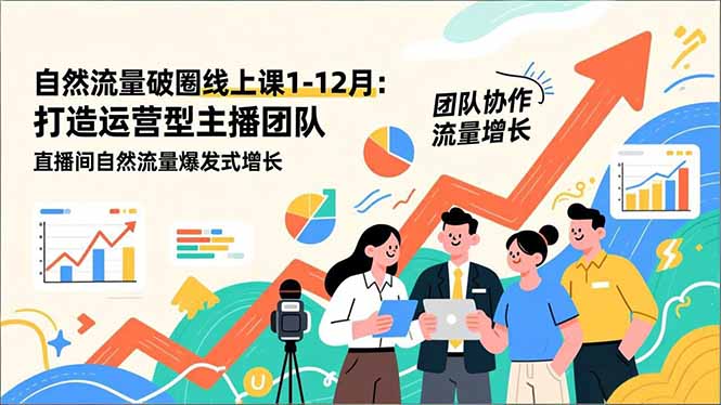 自然流量破圈线上课1-12月更新：打造运营型主播团队 直播间自然流量爆发式增长-星火轻创