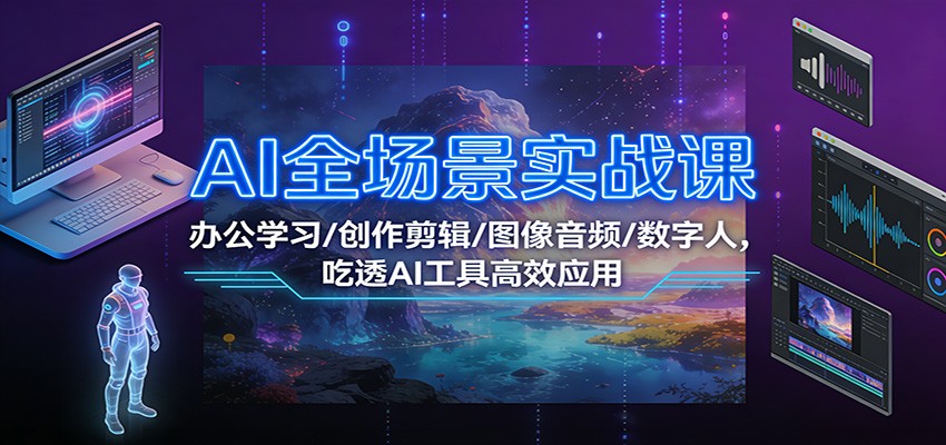 AI全场景实战课：办公学习/创作剪辑/图像音频/数字人，吃透AI工具高效应用-星火轻创