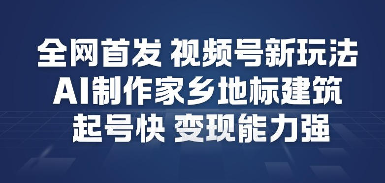 全网首发，视频号新玩法，AI制作家乡地标建筑，起号快，变现能力强-星火轻创