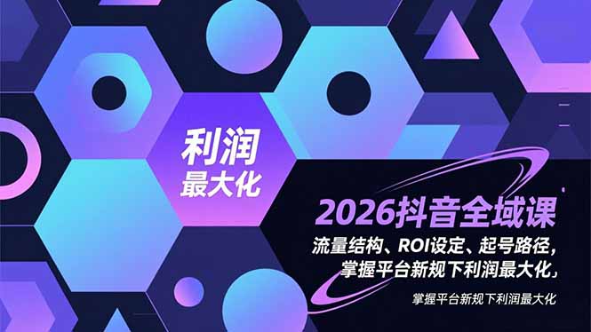 2026抖音全域课，流量结构、ROI设定、起号路径，掌握平台新规下利润最大化-星火轻创