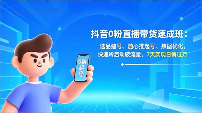 抖音0粉直播带货速成班：选品建号、随心推起号、数据优化，快速冷启动破流量，7天实现日销过万-星火轻创