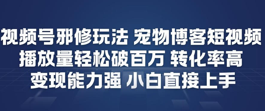 视频号邪修玩法宠物博客短视频，播放量轻松破百万，转化率高，变现能力强，小白直接上手-星火轻创