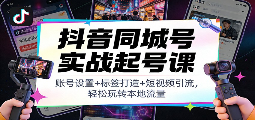 抖音同城号实战起号课：账号设置+标签打造+短视频引流，轻松玩转本地流量-星火轻创