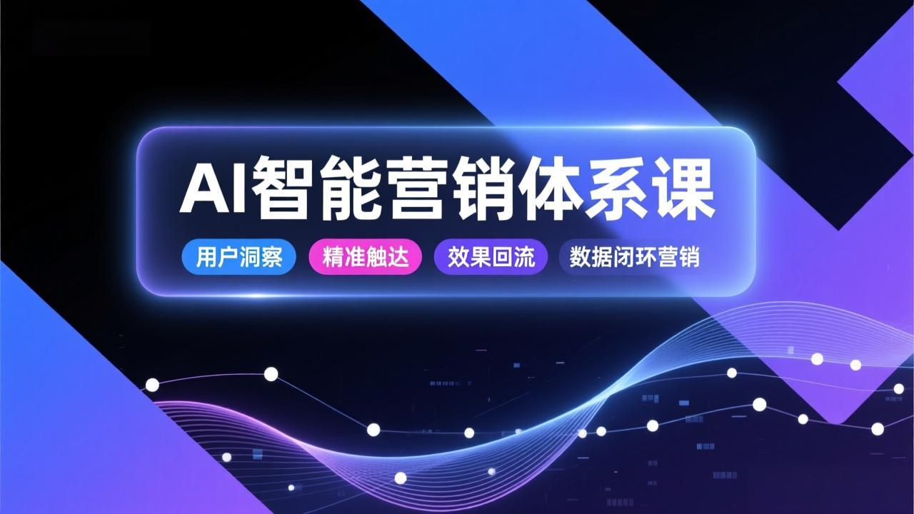 AI智能营销体系课，从用户洞察、精准触达到效果回流的数据闭环营销，提升整体营销效率与转化率-星火轻创