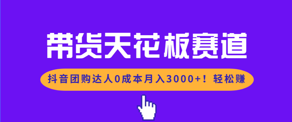 带货天花板赛道，抖音团购达人0成本月入3000+!轻松赚-星火轻创