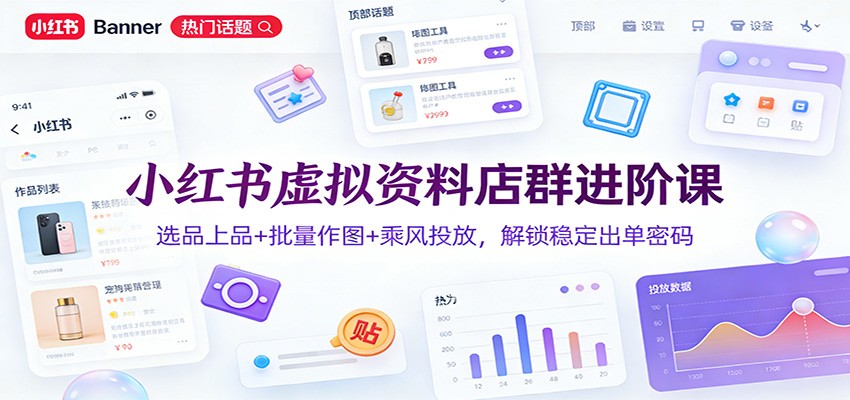 小红书虚拟资料店群进阶课：选品上品+批量作图+乘风投放，解锁稳定出单密码-小艾项目网