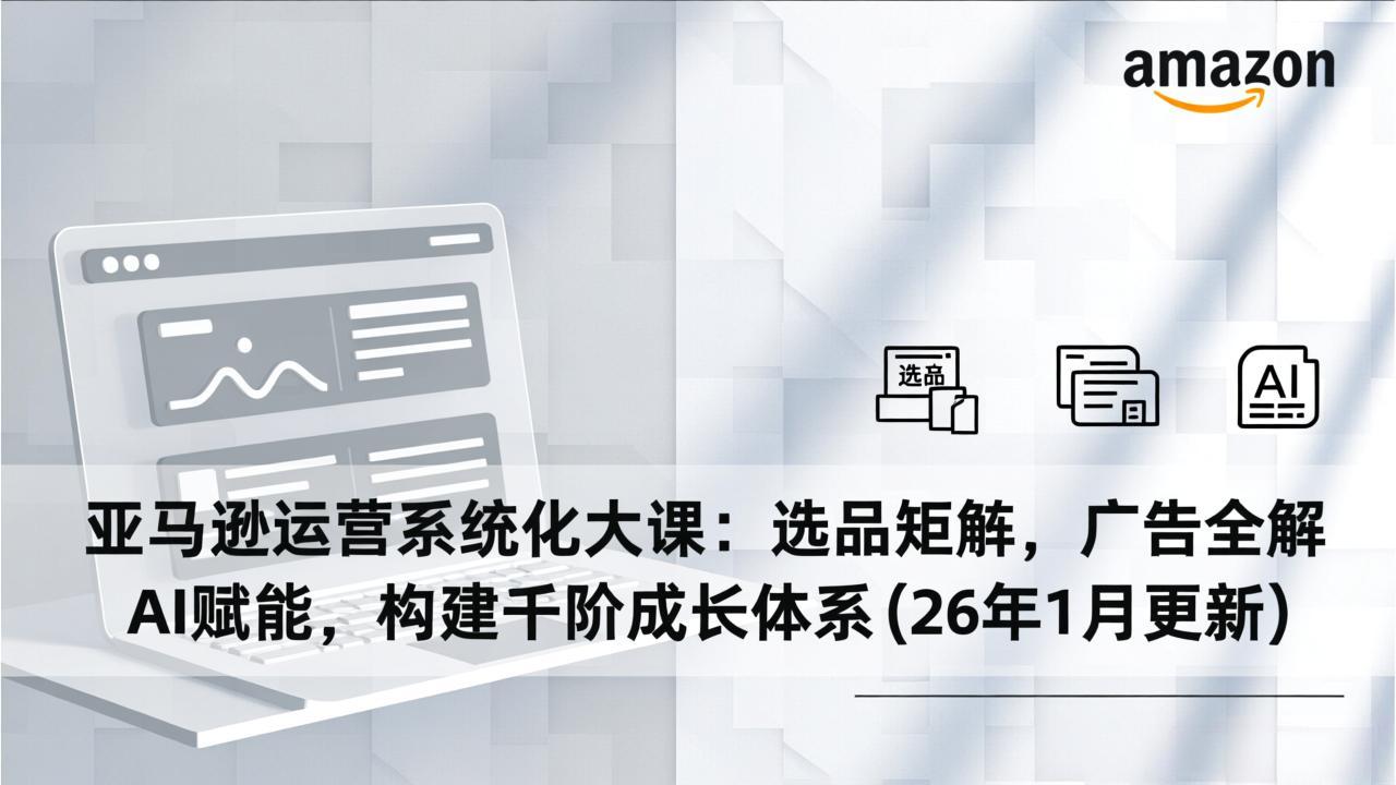 亚马逊运营系统化大课：选品矩阵，广告全解，AI赋能，构建千阶成长体系(26年1月更新-星火轻创