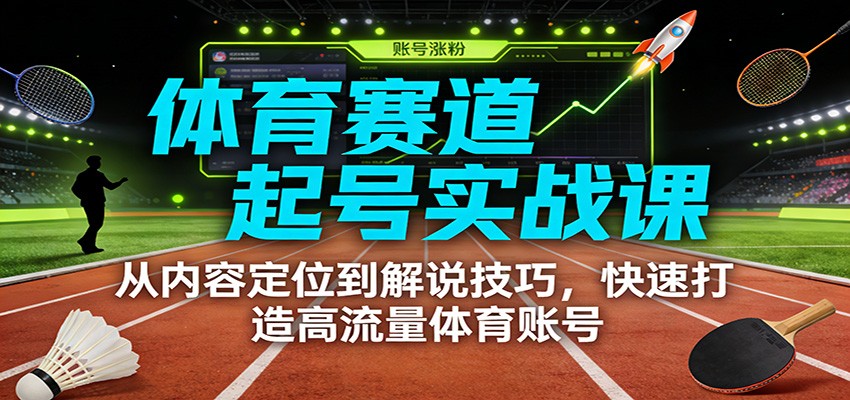 体育赛道起号实战课:从内容定位到解说技巧,快速打造高流量体育账号-星火轻创