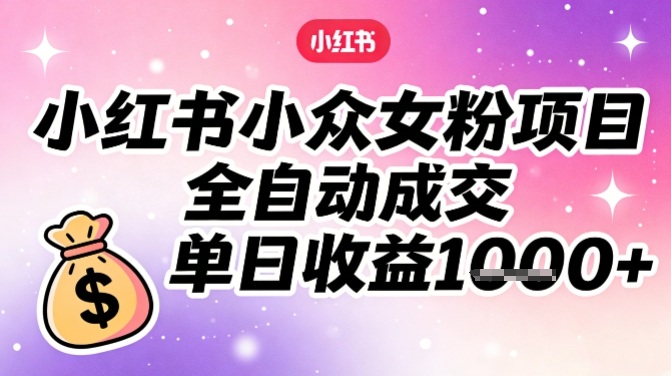 小红书小众女粉项目，全自动成交，单日收益多张-星火轻创