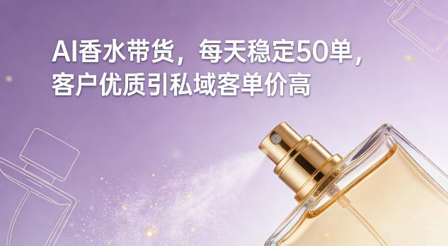 AI香水带货，每天稳定50单，客户优质引私域客单价高-星火轻创