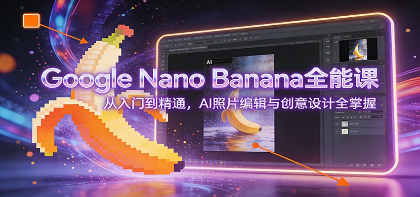 Google Nano Banana全能课：从入门到精通，AI照片编辑与创意设计全掌握-星火轻创