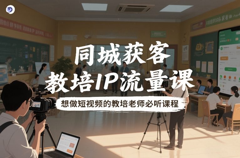 同城获客，教培IP流量课，想做短视频的教培老师必听课程-小艾项目网