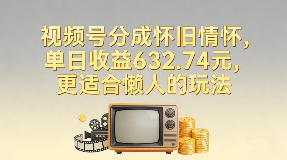 视频号分成怀旧情怀，单日收益632.74，更适合懒人的玩法-星火轻创