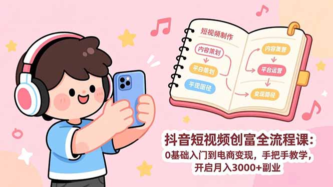 抖音短视频创富全流程课：0基础入门到电商变现，手把手教学，开启月入3000+副业-星火轻创