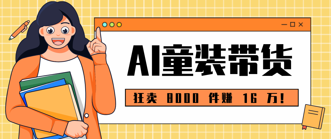 狂卖 8000 件赚 16 万！小白也能上手的 AI 童装带货教程，全程零门槛-星火轻创