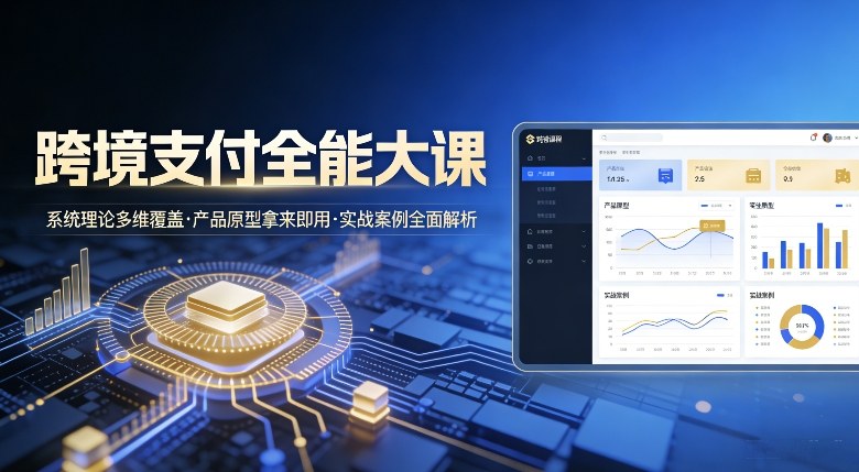 跨境支付全能大课，系统理论多维覆盖，产品原型拿来即用，实战案例全面解析-星火轻创