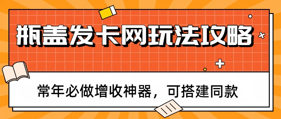 瓶盖发卡网玩法攻略，常年必做增收神器，可搭建同款-星火轻创