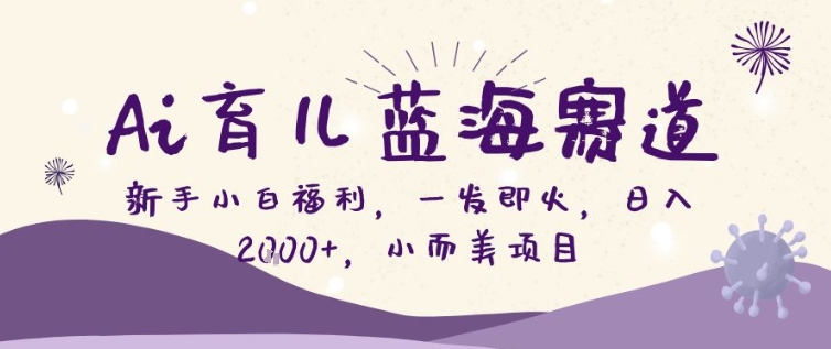 AI育儿蓝海赛道，新手小白福利一发即火，日入200+，小而美项目【揭秘】-星火轻创