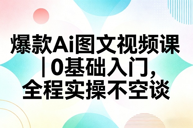 爆款Ai图文视频课，0基础入门，全程实操不空谈-星火轻创