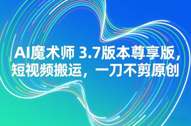 AI魔术师3.7版本尊享版，短视频搬运，一刀不剪原创-星火轻创