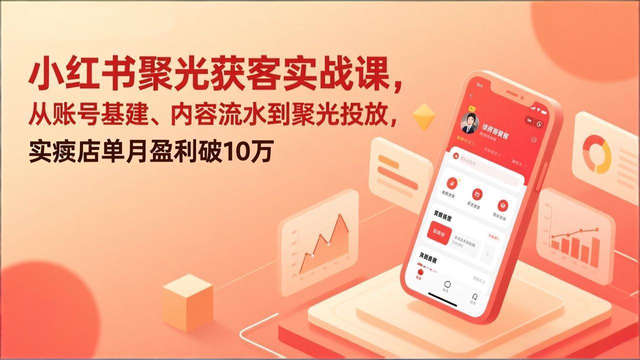 小红书聚光获客实战课，从账号基建、内容流水到聚光投放，实体店单月盈利破10万-星火轻创