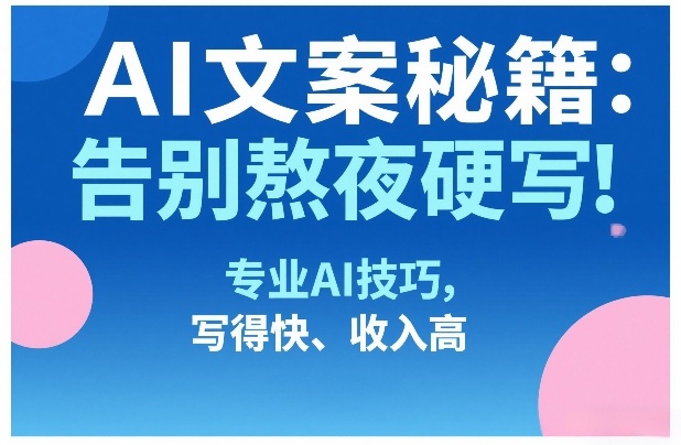 AI文案秘籍：告别熬夜硬写！专业AI技巧，写得快、收入高-星火轻创