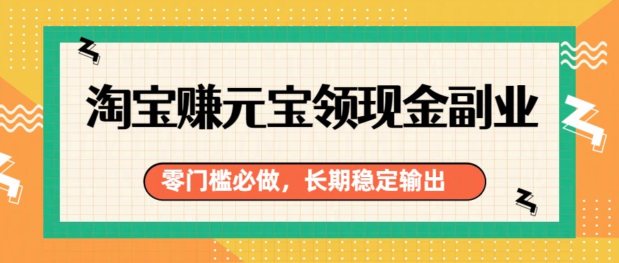 淘宝赚元宝领现金副业，零门槛必做，长期稳定输出-星火轻创