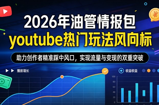 2026年油管情报包，youtube热门玩法风向标，助力创作者精准踩中风口，实现流量与变现的双重突破(更新)-星火轻创