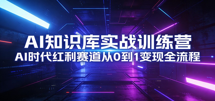 AI知识库实战训练营：AI时代红利赛道从0到1变现全流程-星火轻创