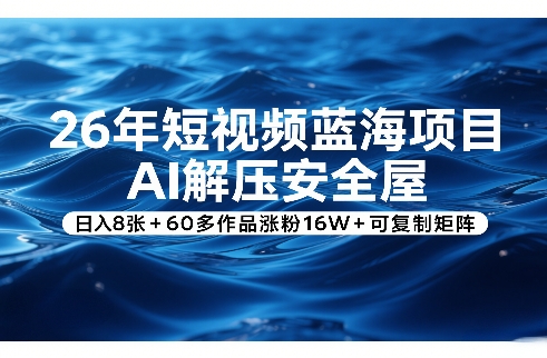 26年短视频蓝海项目，AI解压安全屋，日入8张+60多作品涨粉16W+可复制矩阵-星火轻创
