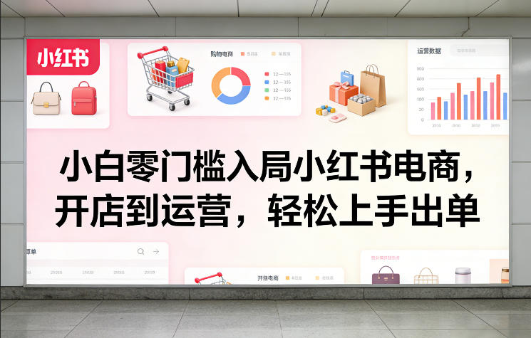 小白零门槛入局小红书电商，开店到运营，轻松上手出单-星火轻创