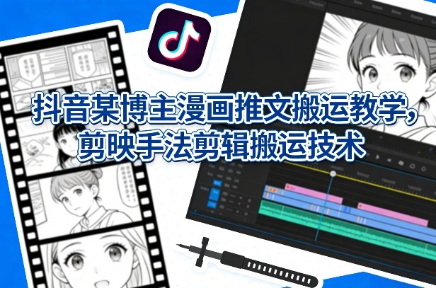 抖音某博主漫画推文搬运教学，剪映手法剪辑搬运技术-星火轻创