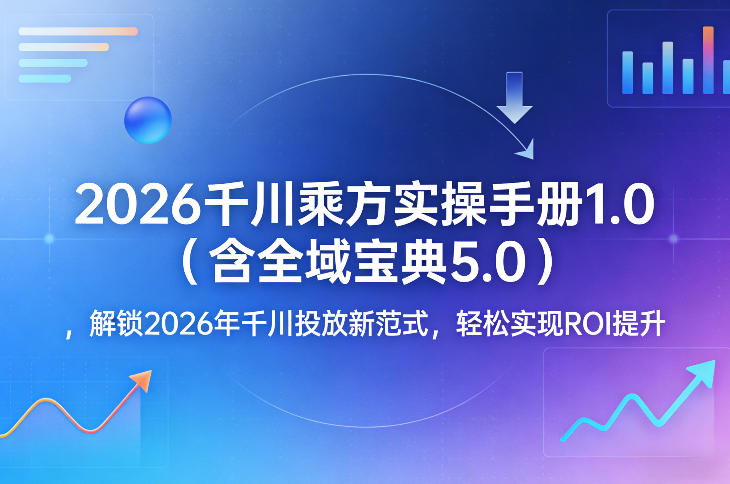 2026千川乘方实操手册1.0(含全域宝典5.0)，解锁2026年千川投放新范式，轻松实现ROI提升-星火轻创