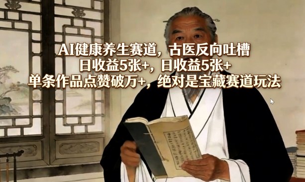 AI健康养生赛道，古医反向吐槽，日收益5张+，单条作品点赞破万+，绝对是宝藏赛道玩法-星火轻创