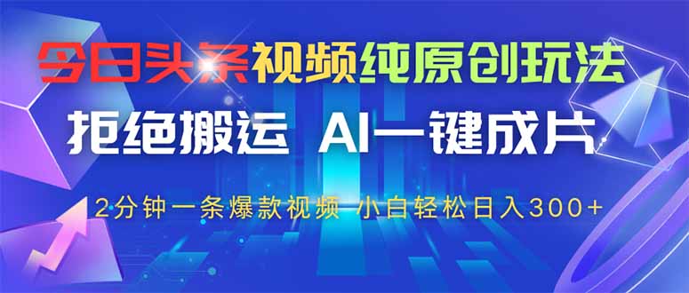 今日头条视频纯原创玩法，AI一键成片，2分钟一条视频，轻松日入300+-星火轻创