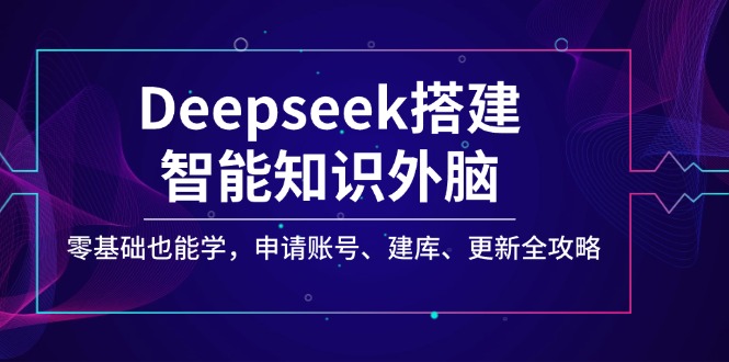 Deepseek搭建智能知识外脑，零基础也能学，申请账号、建库、更新全攻略-星火轻创