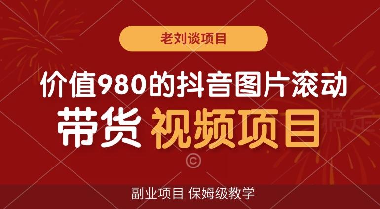 价值980的抖音图片滚动带货视频副业项目，保姆级教学【揭秘】-星火轻创