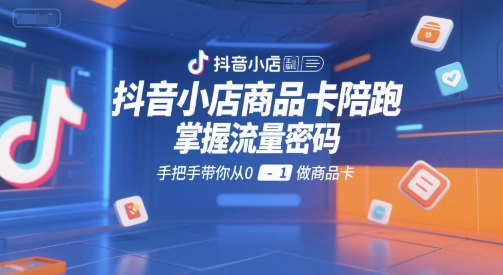 抖音小店商品卡陪跑，掌握流量密码，手把手带你从0-1做商品卡-星火轻创