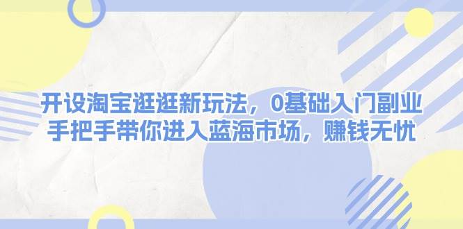 开设淘宝逛逛新玩法,0基础入门副业,手把手带你进入蓝海市场,赚钱无忧-星火轻创