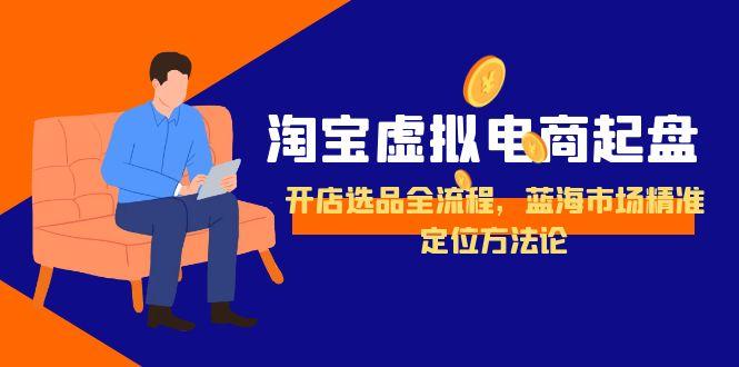淘宝虚拟电商起盘，开店选品全流程，蓝海市场精准定位方法论-星火轻创