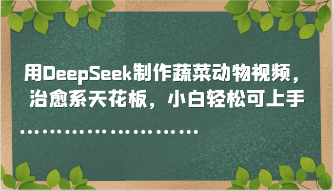 用DeepSeek制作蔬菜动物视频，治愈系天花板，小白轻松可上手-星火轻创