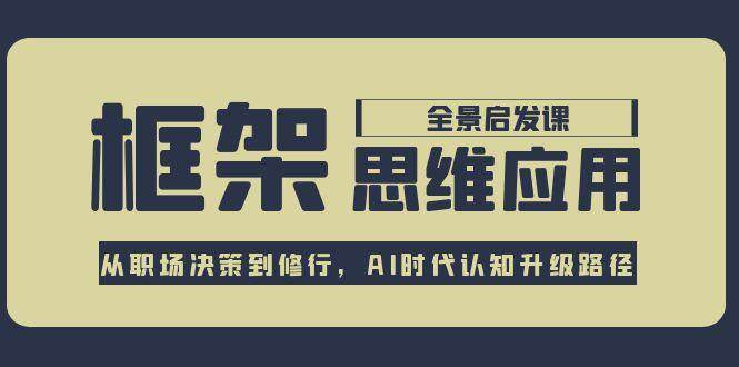 框架思维应用全景课，从职场决策到修行，AI时代认知升级路径-星火轻创