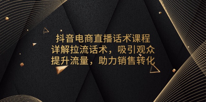抖音电商直播话术课程，详解拉流话术，吸引观众，提升流量，助力销售转化-星火轻创