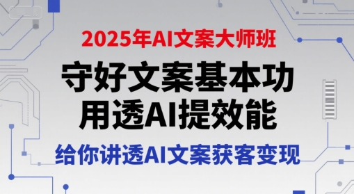 2025年AI文案大师班，守好文案基本功，用透AI提效能，给你讲透AI文案获客变现-星火轻创