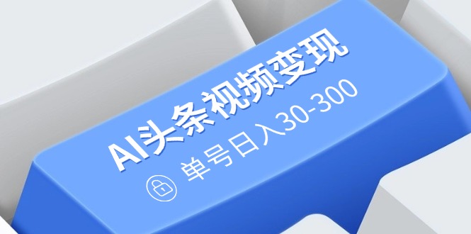 AI头条视频变现：AI原创搬运玩法，无需剪辑，多平台发布，单号日入30-300-星火轻创