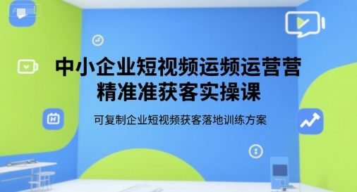 中小企业短视频运营精准获客实操课，可复制企业短视频获客落地训练方案-星火轻创