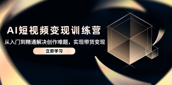 AI短视频变现训练营，从入门到精通解决创作难题，实现带货变现-星火轻创